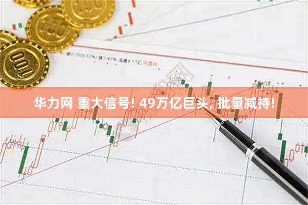 华力网 重大信号! 49万亿巨头, 批量减持!