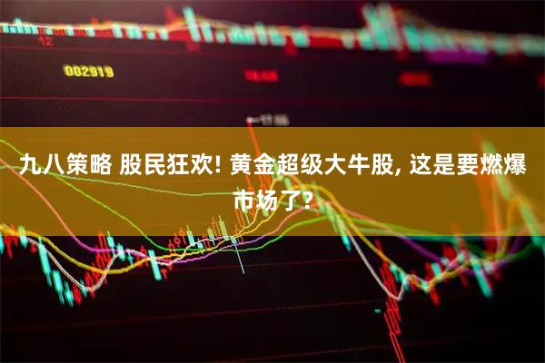 九八策略 股民狂欢! 黄金超级大牛股, 这是要燃爆市场了?