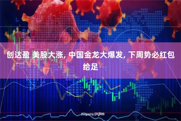 创达盈 美股大涨, 中国金龙大爆发, 下周势必红包给足