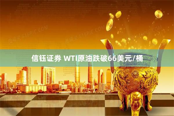 信钰证券 WTI原油跌破66美元/桶